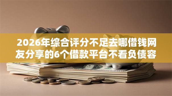2026年综合评分不足去哪借钱网友分享的6个借款平台不看负债容易借钱我觉得不错! 2026年综合评分不足去哪借钱网友分享的6个借款平台不看负债容易借钱我觉得不错!
