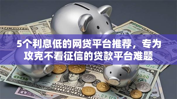 5个利息低的网贷平台推荐,专为攻克不看征信的贷款平台难题 5个利息低的网贷平台推荐,专为攻克不看征信的贷款平台难题