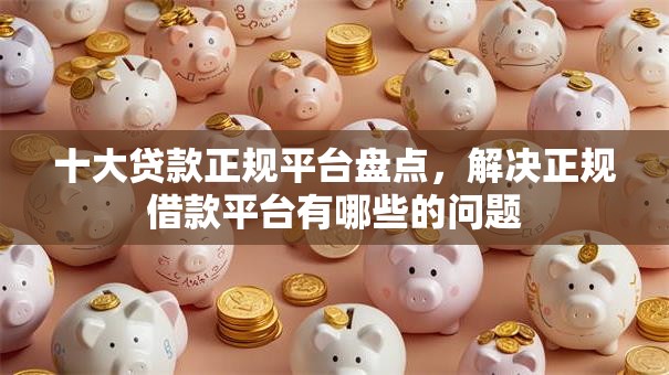 十大贷款正规平台盘点,解决正规借款平台有哪些的问题 十大贷款正规平台盘点,解决正规借款平台有哪些的问题