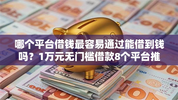 哪个平台借钱最容易通过能借到钱吗?1万元无门槛借款8个平台推荐 哪个平台借钱最容易通过能借到钱吗?1万元无门槛借款8个平台推荐