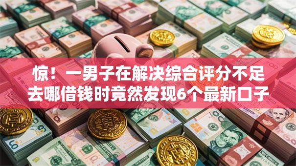 惊！一男子在解决综合评分不足去哪借钱时竟然发现6个最新口子不看征信的，事后分享了出来