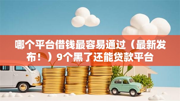 哪个平台借钱最容易通过(最新发布!)9个黑了还能贷款平台 哪个平台借钱最容易通过(最新发布!)9个黑了还能贷款平台