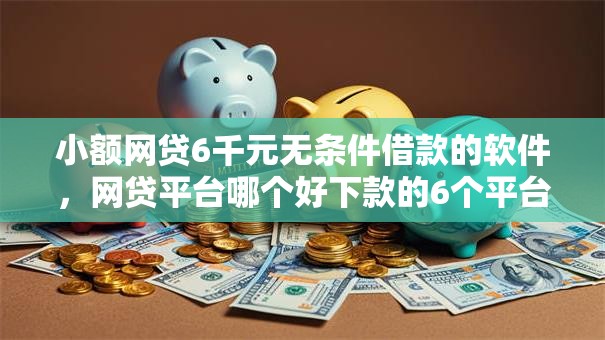 小额网贷6千元无条件借款的软件,网贷平台哪个好下款的6个平台介绍 小额网贷6千元无条件借款的软件,网贷平台哪个好下款的6个平台介绍
