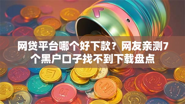 网贷平台哪个好下款?网友亲测7个黑户口子找不到下载盘点 网贷平台哪个好下款?网友亲测7个黑户口子找不到下载盘点