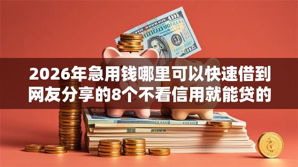 2026年急用钱哪里可以快速借到网友分享的8个不看信用就能贷的借钱软件我觉得不错! 2026年急用钱哪里可以快速借到网友分享的8个不看信用就能贷的借钱软件我觉得不错!