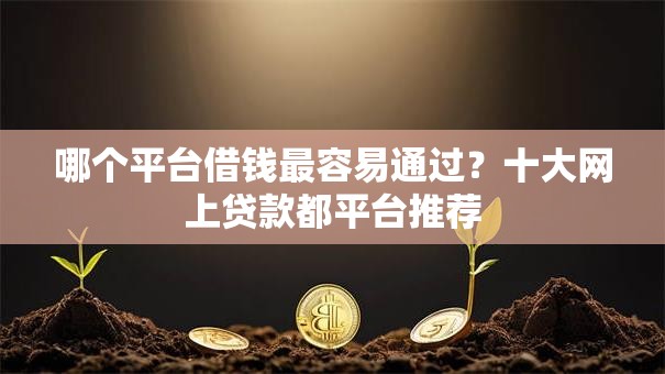 哪个平台借钱最容易通过?十大网上贷款都平台推荐 哪个平台借钱最容易通过?十大网上贷款都平台推荐