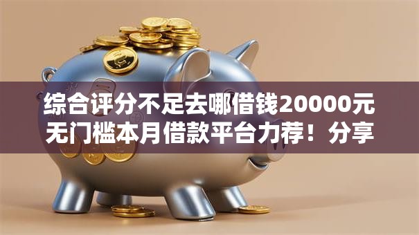 综合评分不足去哪借钱20000元无门槛本月借款平台力荐!分享小额网贷口子20000元无门槛借款 综合评分不足去哪借钱20000元无门槛本月借款平台力荐!分享小额网贷口子20000元无门槛借款
