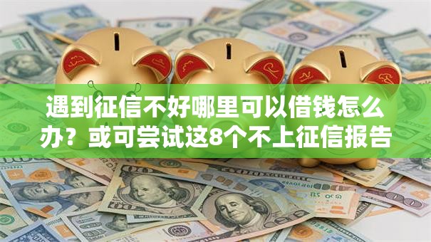 遇到征信不好哪里可以借钱怎么办?或可尝试这8个不上征信报告的贷款口子 遇到征信不好哪里可以借钱怎么办?或可尝试这8个不上征信报告的贷款口子