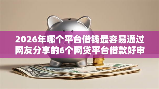 2026年哪个平台借钱最容易通过网友分享的6个网贷平台借款好审批我觉得不错! 2026年哪个平台借钱最容易通过网友分享的6个网贷平台借款好审批我觉得不错!