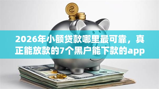 2026年小额贷款哪里最可靠,真正能放款的7个黑户能下款的app推荐 2026年小额贷款哪里最可靠,真正能放款的7个黑户能下款的app推荐