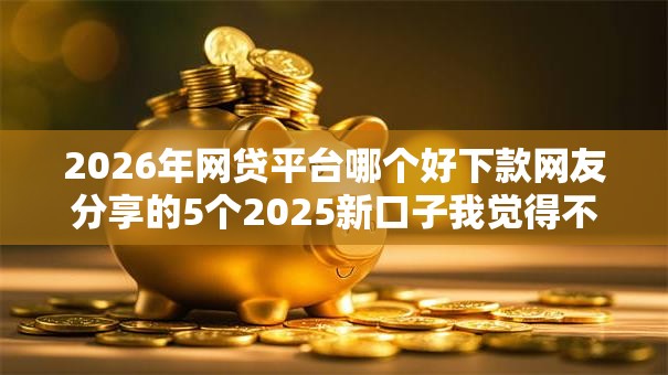 2026年网贷平台哪个好下款网友分享的5个2025新口子我觉得不错! 2026年网贷平台哪个好下款网友分享的5个2025新口子我觉得不错!