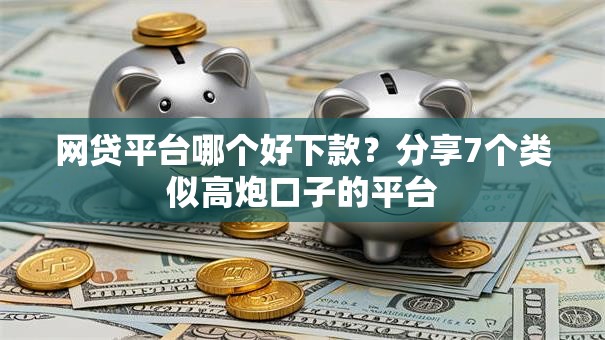 网贷平台哪个好下款?分享7个类似高炮口子的平台 网贷平台哪个好下款?分享7个类似高炮口子的平台