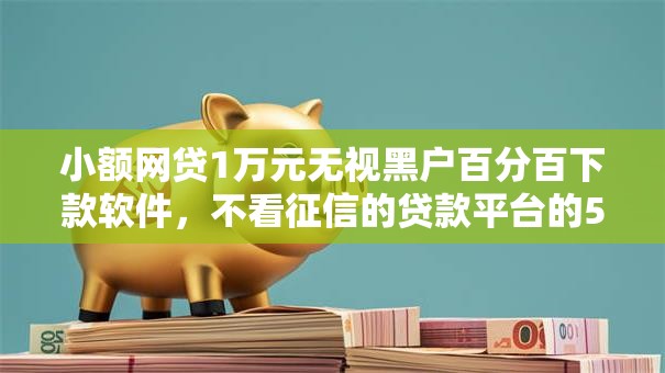 小额网贷1万元无视黑户百分百下款软件，不看征信的贷款平台的5个平台介绍