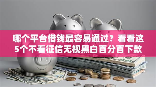 哪个平台借钱最容易通过?看看这5个不看征信无视黑白百分百下款口子怎么样 哪个平台借钱最容易通过?看看这5个不看征信无视黑白百分百下款口子怎么样
