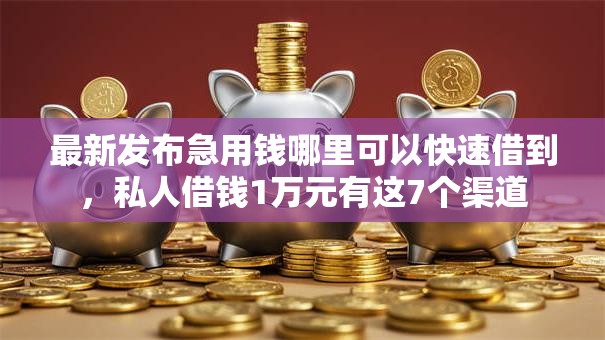 最新发布急用钱哪里可以快速借到，私人借钱1万元有这7个渠道