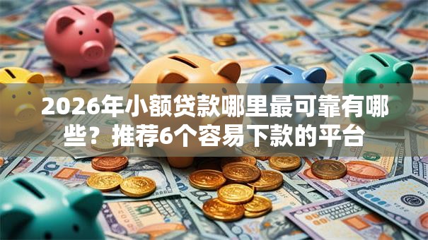 2026年小额贷款哪里最可靠有哪些？推荐6个容易下款的平台