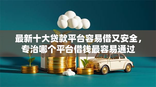 最新十大贷款平台容易借又安全,专治哪个平台借钱最容易通过 最新十大贷款平台容易借又安全,专治哪个平台借钱最容易通过