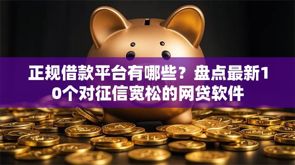 正规借款平台有哪些?盘点最新10个对征信宽松的网贷软件 正规借款平台有哪些?盘点最新10个对征信宽松的网贷软件
