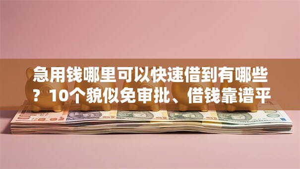 急用钱哪里可以快速借到有哪些？10个貌似免审批、借钱靠谱平台合集