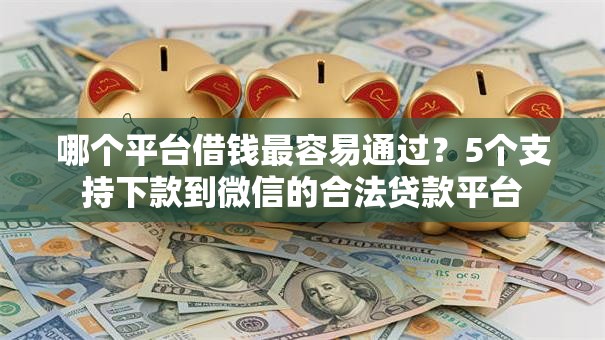 哪个平台借钱最容易通过?5个支持下款到微信的合法贷款平台 哪个平台借钱最容易通过?5个支持下款到微信的合法贷款平台