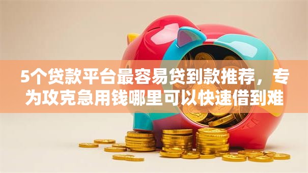 5个贷款平台最容易贷到款推荐，专为攻克急用钱哪里可以快速借到难题