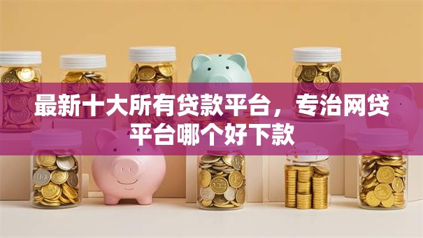 最新十大所有贷款平台，专治网贷平台哪个好下款