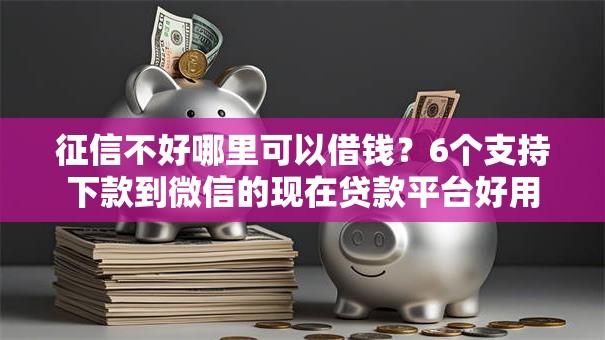征信不好哪里可以借钱?6个支持下款到微信的现在贷款平台好用 征信不好哪里可以借钱?6个支持下款到微信的现在贷款平台好用