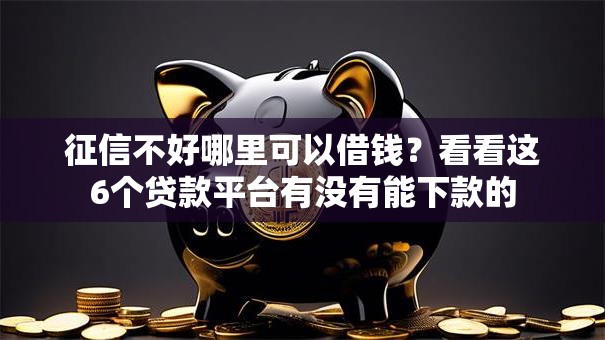 征信不好哪里可以借钱?看看这6个贷款平台有没有能下款的 征信不好哪里可以借钱?看看这6个贷款平台有没有能下款的