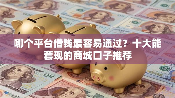 哪个平台借钱最容易通过？十大能套现的商城口子推荐