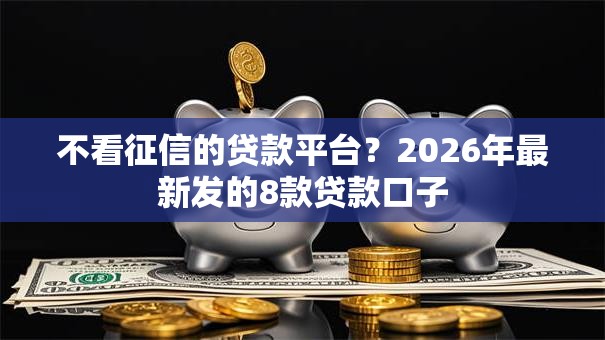 不看征信的贷款平台?2026年最新发的8款贷款口子 不看征信的贷款平台?2026年最新发的8款贷款口子