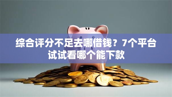 综合评分不足去哪借钱?7个平台试试看哪个能下款 综合评分不足去哪借钱?7个平台试试看哪个能下款