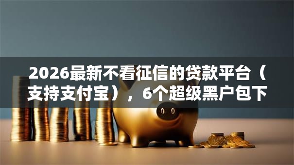 2026最新不看征信的贷款平台(支持支付宝),6个超级黑户包下款无私分享 2026最新不看征信的贷款平台(支持支付宝),6个超级黑户包下款无私分享