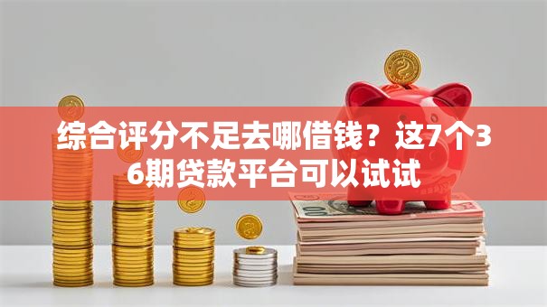 综合评分不足去哪借钱？这7个36期贷款平台可以试试