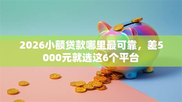 2026小额贷款哪里最可靠,差5000元就选这6个平台 2026小额贷款哪里最可靠,差5000元就选这6个平台