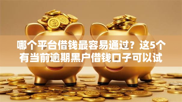 哪个平台借钱最容易通过?这5个有当前逾期黑户借钱口子可以试试 哪个平台借钱最容易通过?这5个有当前逾期黑户借钱口子可以试试