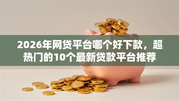 2026年网贷平台哪个好下款，超热门的10个最新贷款平台推荐
