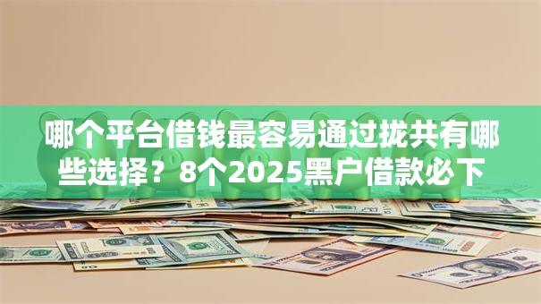 哪个平台借钱最容易通过拢共有哪些选择?8个2025黑户借款必下大额口子详解 哪个平台借钱最容易通过拢共有哪些选择?8个2025黑户借款必下大额口子详解