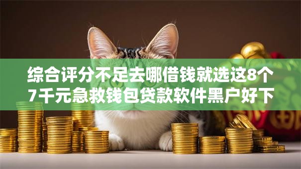 综合评分不足去哪借钱就选这8个7千元急救钱包贷款软件黑户好下款 综合评分不足去哪借钱就选这8个7千元急救钱包贷款软件黑户好下款