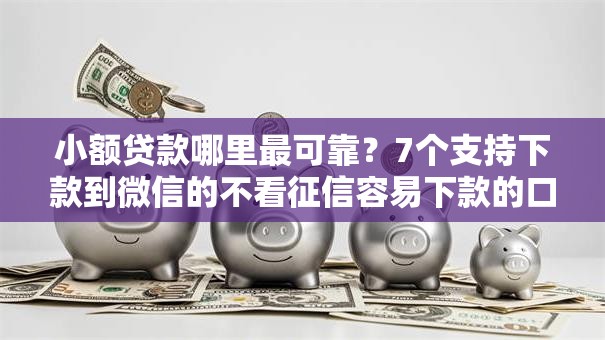 小额贷款哪里最可靠？7个支持下款到微信的不看征信容易下款的口子