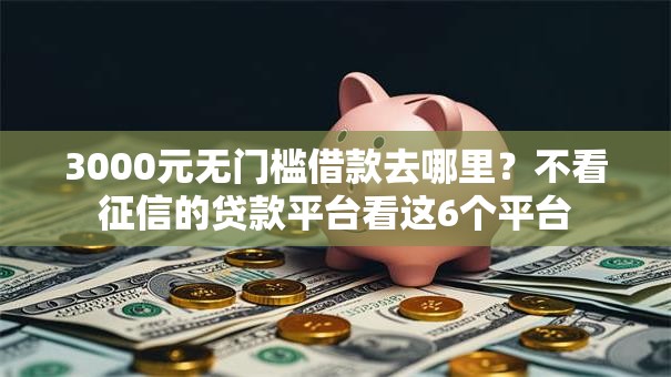 3000元无门槛借款去哪里?不看征信的贷款平台看这6个平台 3000元无门槛借款去哪里?不看征信的贷款平台看这6个平台