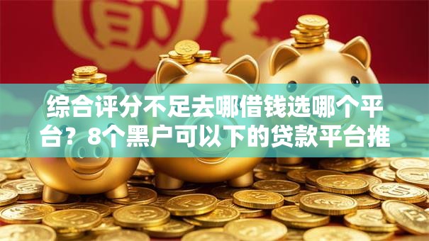 综合评分不足去哪借钱选哪个平台？8个黑户可以下的贷款平台推荐