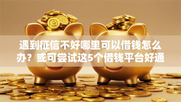 遇到征信不好哪里可以借钱怎么办?或可尝试这5个借钱平台好通过 遇到征信不好哪里可以借钱怎么办?或可尝试这5个借钱平台好通过