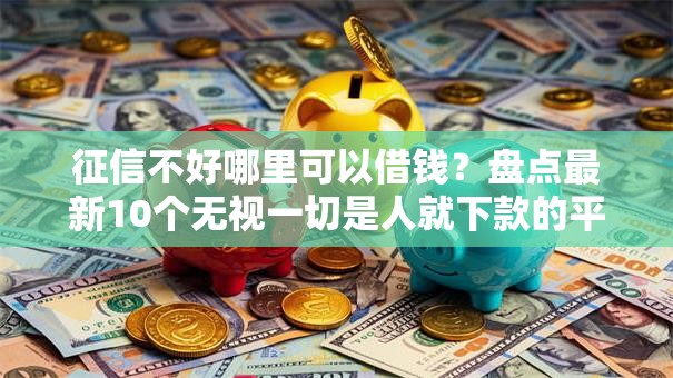 征信不好哪里可以借钱？盘点最新10个无视一切是人就下款的平台