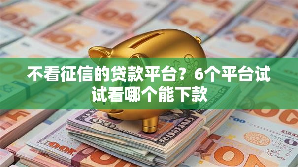 不看征信的贷款平台？6个平台试试看哪个能下款