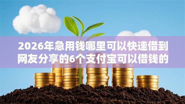 2026年急用钱哪里可以快速借到网友分享的6个支付宝可以借钱的平台我觉得不错! 2026年急用钱哪里可以快速借到网友分享的6个支付宝可以借钱的平台我觉得不错!