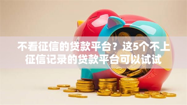 不看征信的贷款平台？这5个不上征信记录的贷款平台可以试试