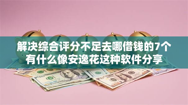 解决综合评分不足去哪借钱的7个有什么像安逸花这种软件分享 解决综合评分不足去哪借钱的7个有什么像安逸花这种软件分享