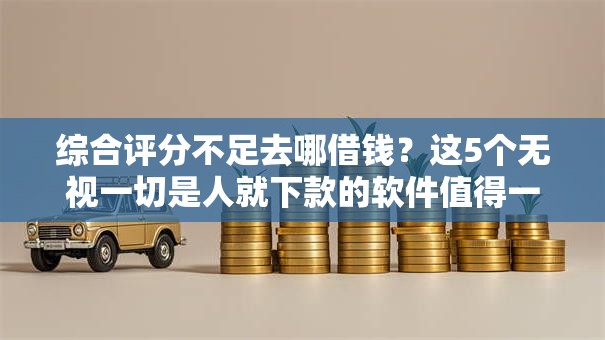综合评分不足去哪借钱？这5个无视一切是人就下款的软件值得一试
