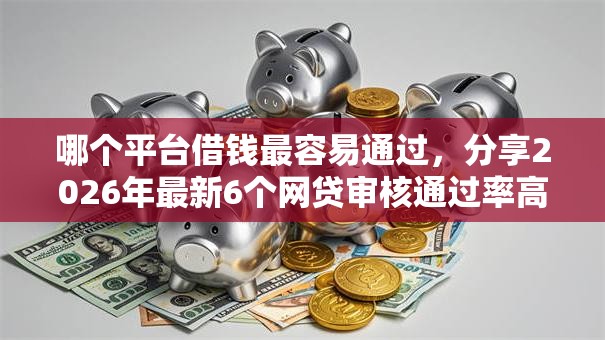 哪个平台借钱最容易通过，分享2026年最新6个网贷审核通过率高的平台