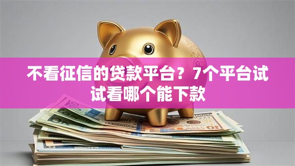 不看征信的贷款平台？7个平台试试看哪个能下款
